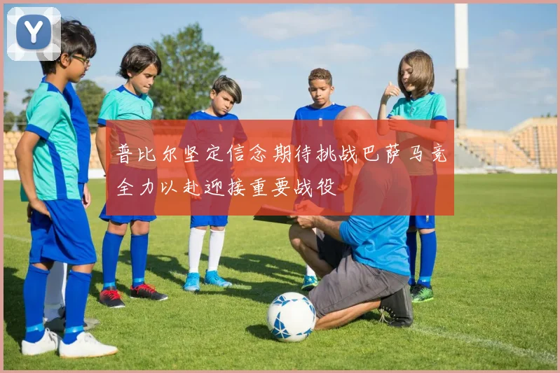 普比尔坚定信念期待挑战巴萨马竞全力以赴迎接重要战役