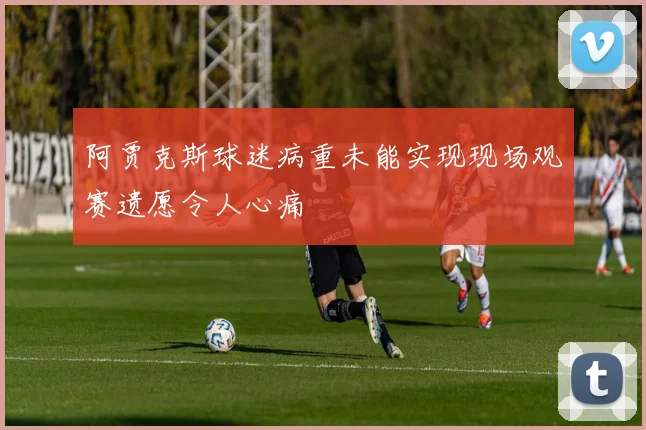 阿贾克斯球迷病重未能实现现场观赛遗愿令人心痛