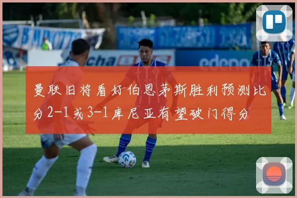 曼联旧将看好伯恩茅斯胜利预测比分2-1或3-1库尼亚有望破门得分
