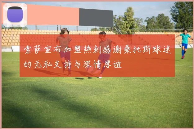 索萨宣布加盟热刺感谢桑托斯球迷的无私支持与深情厚谊