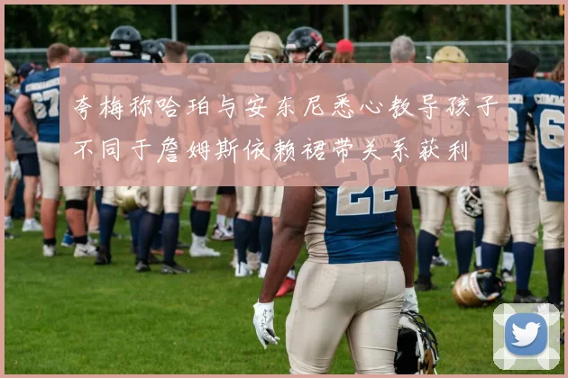 夸梅称哈珀与安东尼悉心教导孩子不同于詹姆斯依赖裙带关系获利