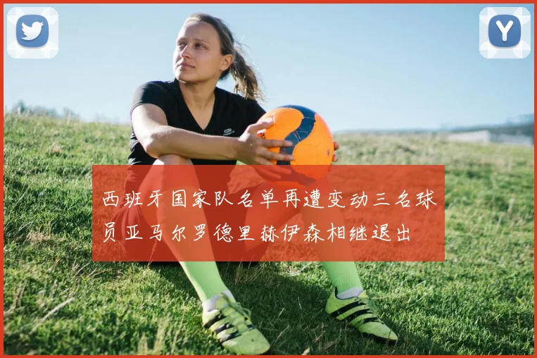 西班牙国家队名单再遭变动三名球员亚马尔罗德里赫伊森相继退出