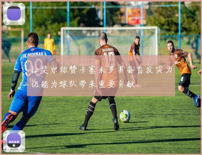 拉斐尔称赞卡塞米罗具备首发实力仍能为球队带来重要贡献