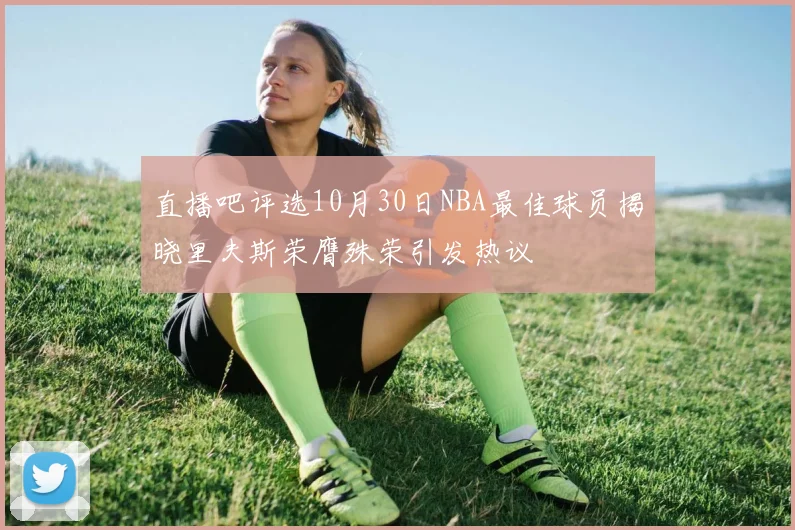 直播吧评选10月30日NBA最佳球员揭晓里夫斯荣膺殊荣引发热议