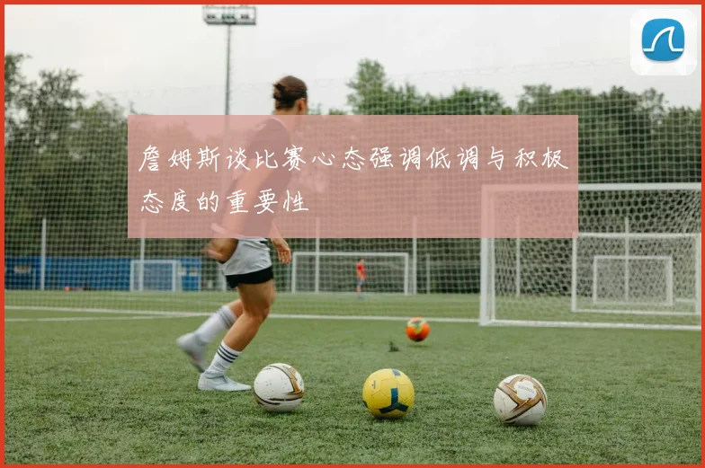 詹姆斯谈比赛心态强调低调与积极态度的重要性