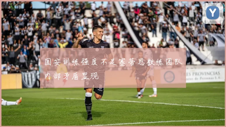 国安训练强度不足塞蒂恩教练团队内部矛盾显现