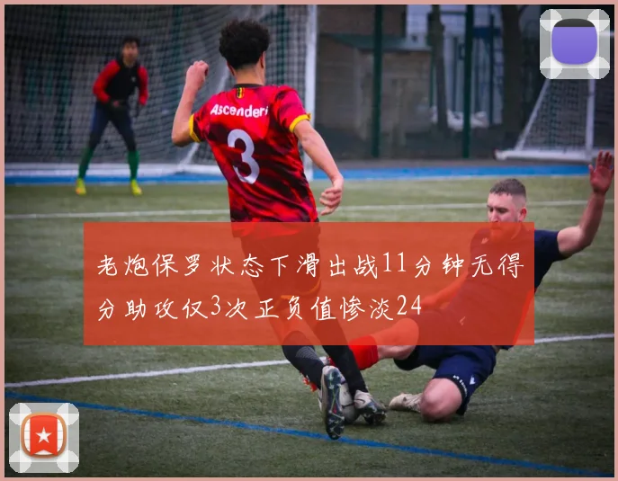 老炮保罗状态下滑出战11分钟无得分助攻仅3次正负值惨淡24