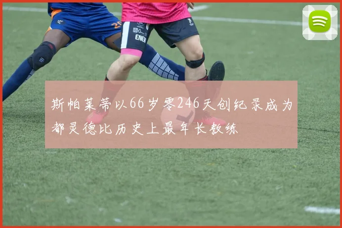 斯帕莱蒂以66岁零246天创纪录成为都灵德比历史上最年长教练