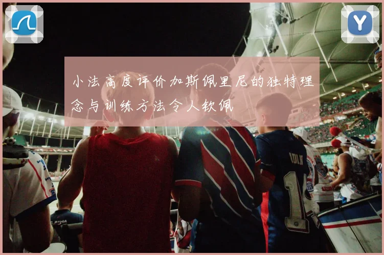 小法高度评价加斯佩里尼的独特理念与训练方法令人钦佩