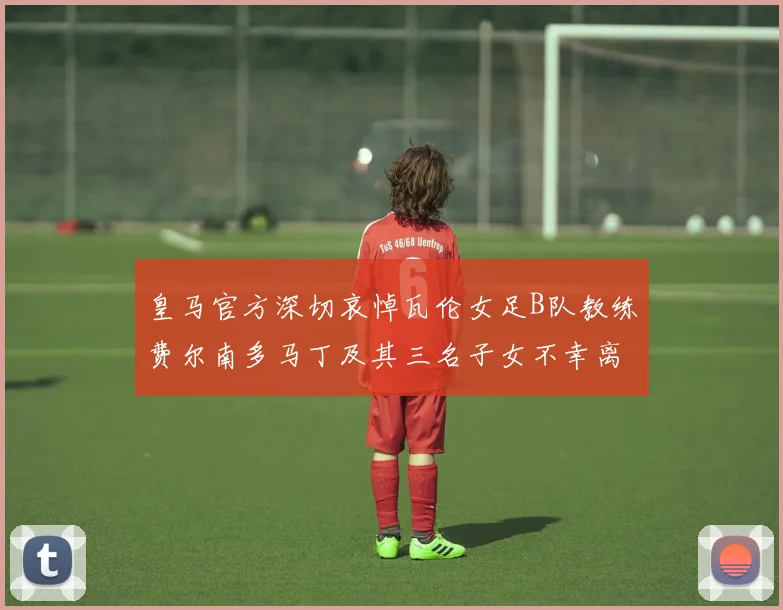 皇马官方深切哀悼瓦伦女足B队教练费尔南多马丁及其三名子女不幸离世