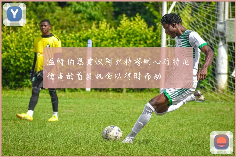 温特伯恩建议阿尔特塔耐心对待厄德高的首发机会以待时而动