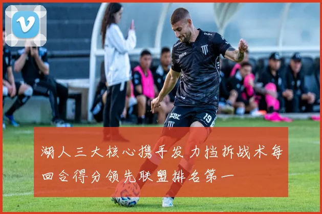 湖人三大核心携手发力挡拆战术每回合得分领先联盟排名第一