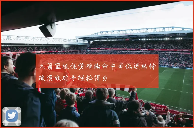 火箭篮板优势难掩命中率低迷轮转缓慢致对手轻松得分