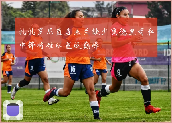 扎扎罗尼直言米兰缺少莫德里奇和中锋将难以重返巅峰