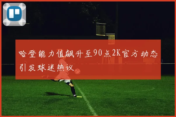哈登能力值飙升至90点2K官方动态引发球迷热议