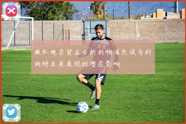 狼队绝杀背后分析利物浦失误与科纳特未来表现的潜在影响