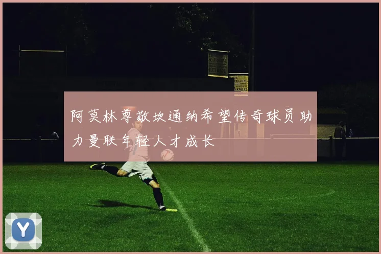 阿莫林尊敬坎通纳希望传奇球员助力曼联年轻人才成长