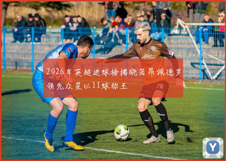 2026年英超进球榜揭晓若昂佩德罗领先众星以11球称王