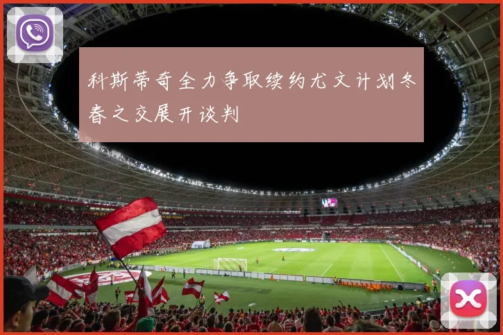 科斯蒂奇全力争取续约尤文计划冬春之交展开谈判