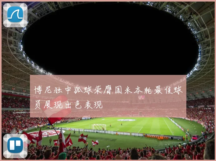 博尼独中孤球荣膺国米本轮最佳球员展现出色表现