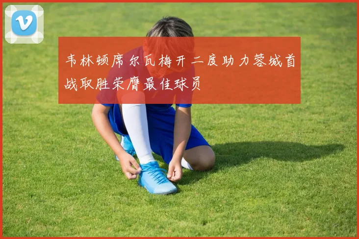 韦林顿席尔瓦梅开二度助力蓉城首战取胜荣膺最佳球员