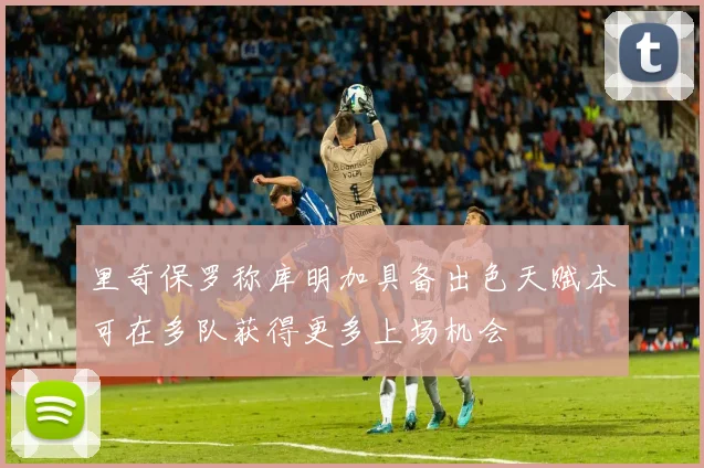 里奇保罗称库明加具备出色天赋本可在多队获得更多上场机会