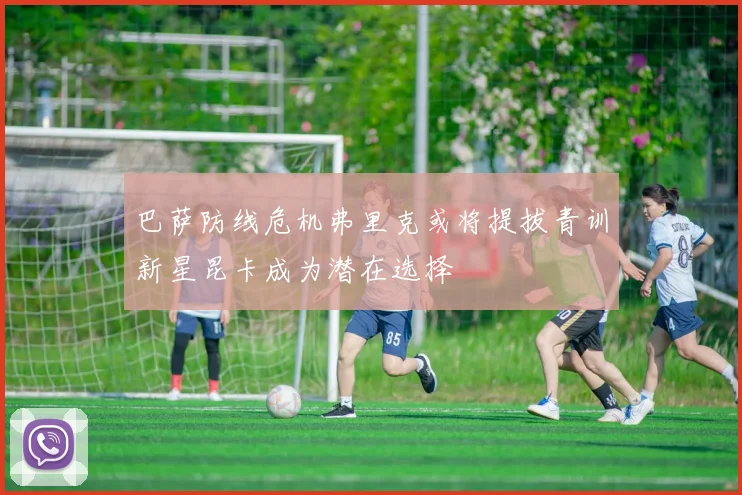 巴萨防线危机弗里克或将提拔青训新星昆卡成为潜在选择