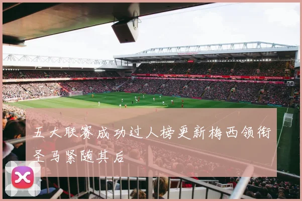 五大联赛成功过人榜更新梅西领衔圣马紧随其后