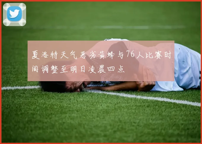 夏洛特天气恶劣黄蜂与76人比赛时间调整至明日凌晨四点