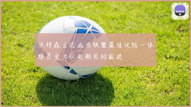 沃特森立志成为联盟最佳攻防一体球员全力以赴朝目标前进