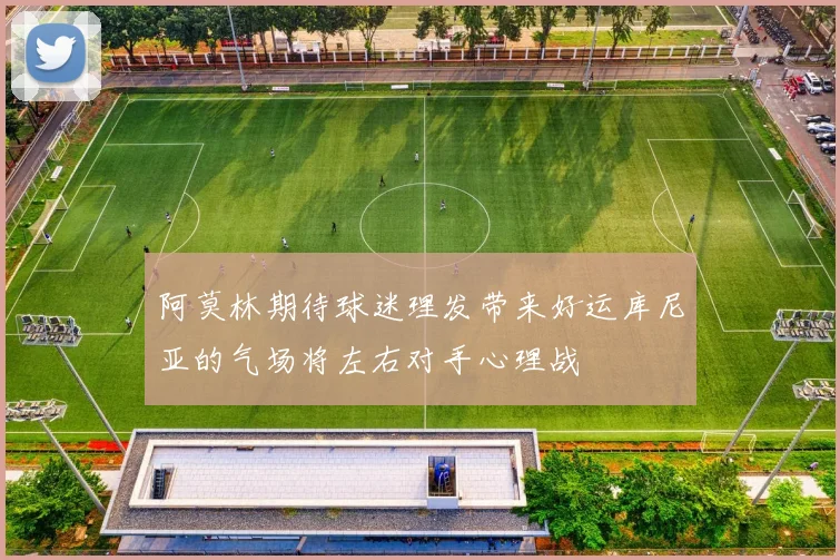 阿莫林期待球迷理发带来好运库尼亚的气场将左右对手心理战