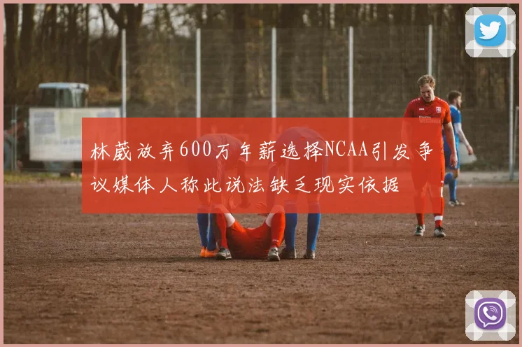 林葳放弃600万年薪选择NCAA引发争议媒体人称此说法缺乏现实依据