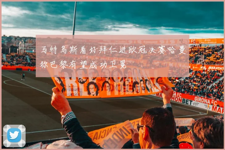 马特乌斯看好拜仁进欧冠决赛哈曼称巴黎有望成功卫冕