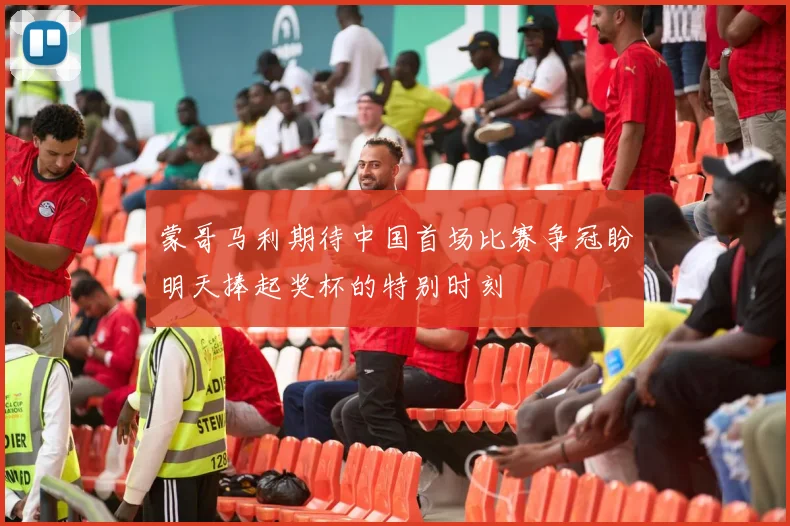 蒙哥马利期待中国首场比赛争冠盼明天捧起奖杯的特别时刻