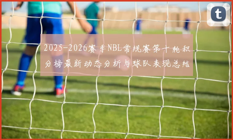 2025-2026赛季NBL常规赛第十轮积分榜最新动态分析与球队表现总结