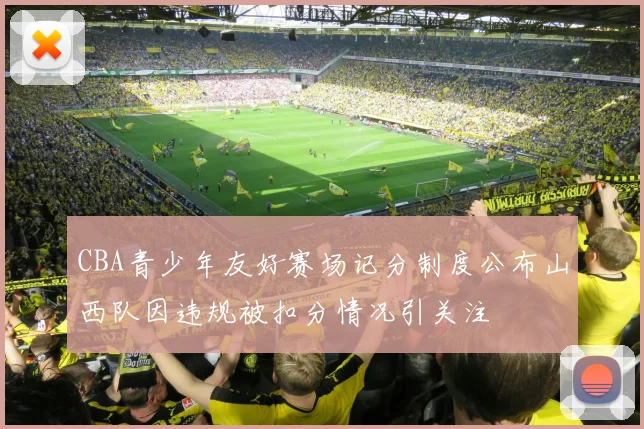 CBA青少年友好赛场记分制度公布山西队因违规被扣分情况引关注