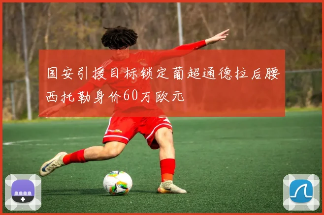 国安引援目标锁定葡超通德拉后腰西托勒身价60万欧元