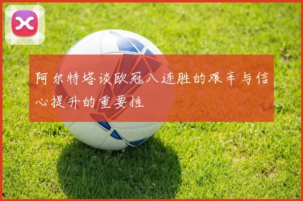 阿尔特塔谈欧冠八连胜的艰辛与信心提升的重要性