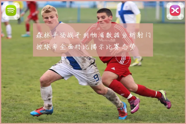 森林半场战平利物浦数据分析射门控球率全面对比揭示比赛态势
