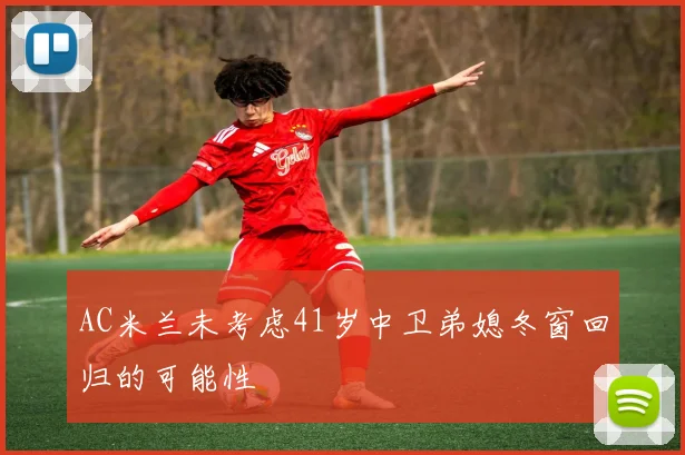 AC米兰未考虑41岁中卫弟媳冬窗回归的可能性