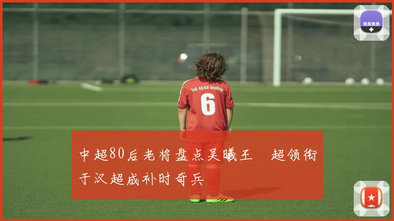 中超80后老将盘点吴曦王燊超领衔于汉超成补时奇兵