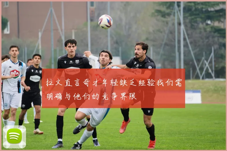 拉文直言奇才年轻缺乏经验我们需明确与他们的竞争界限