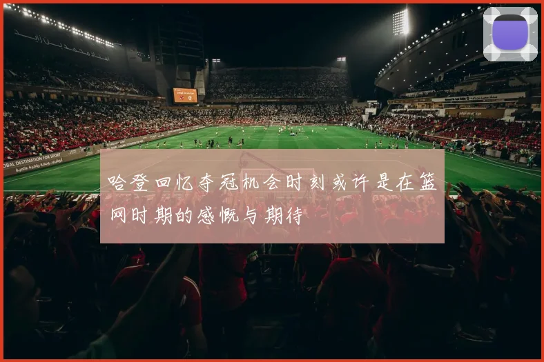 哈登回忆夺冠机会时刻或许是在篮网时期的感慨与期待