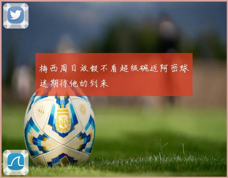 梅西周日放假不看超级碗迈阿密球迷期待他的到来