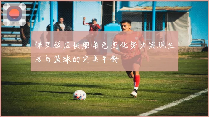保罗适应快船角色变化努力实现生活与篮球的完美平衡
