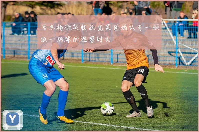 马冬梅微笑收获克莱爸妈认可一顿饭一场球的温馨时刻