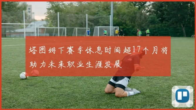 塔图姆下赛季休息时间超17个月将助力未来职业生涯发展