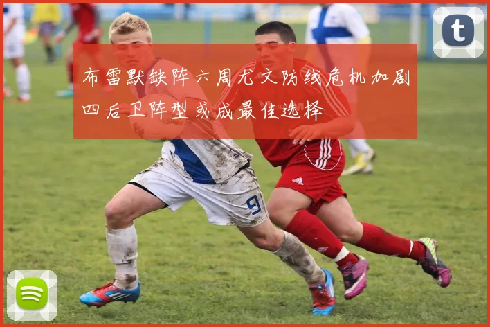 布雷默缺阵六周尤文防线危机加剧四后卫阵型或成最佳选择