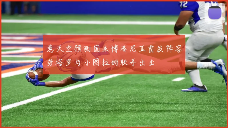意天空预测国米博洛尼亚首发阵容劳塔罗与小图拉姆联手出击