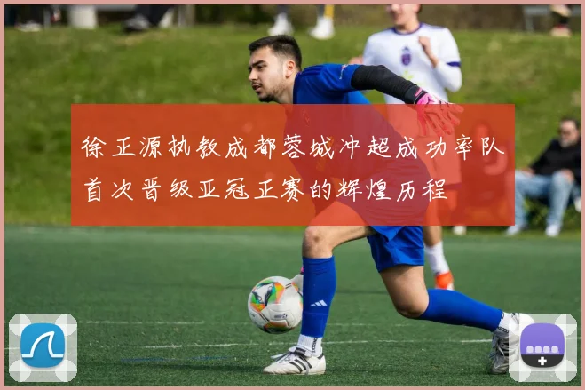 徐正源执教成都蓉城冲超成功率队首次晋级亚冠正赛的辉煌历程